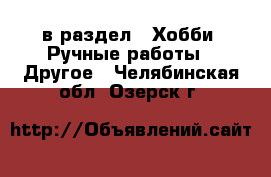  в раздел : Хобби. Ручные работы » Другое . Челябинская обл.,Озерск г.